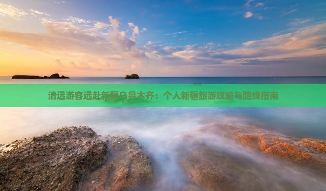 清远游客远赴新疆乌鲁木齐：个人新疆旅游攻略与路线指南
