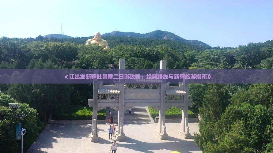 ≮江出发新疆吐鲁番二日游攻略：经典路线与新疆旅游指南》