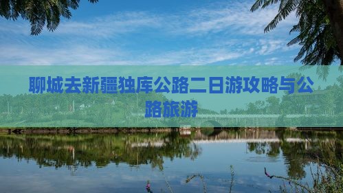 聊城去新疆独库公路二日游