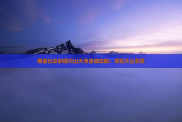 那曲去新疆天山天池三日游 那曲去新疆天山天池三日游