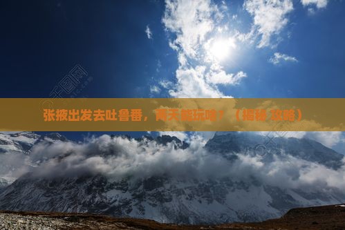 张掖去新疆吐鲁番二日游
