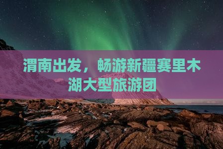 渭南去新疆赛里木湖大型旅游团