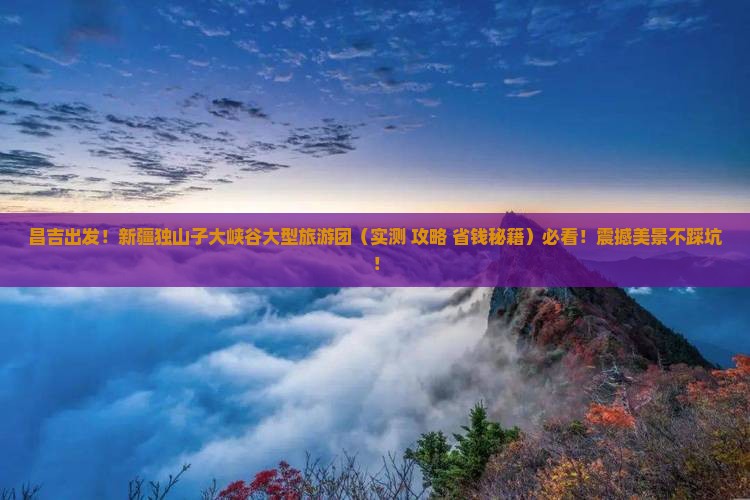昌吉到新疆独山子大峡谷大型旅游团 昌吉到新疆独山子大峡谷大型旅游团