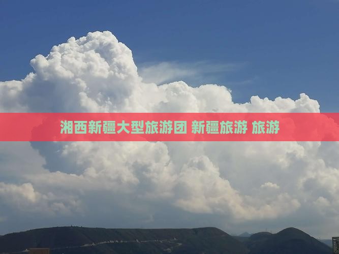 湘西去新疆大型旅游团
