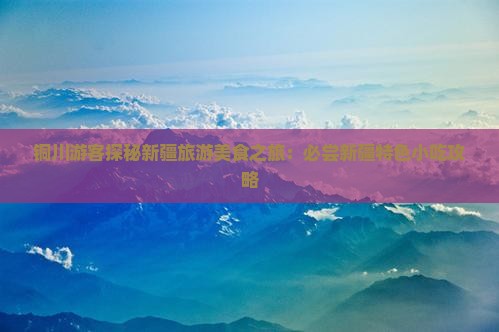 铜川游客探秘新疆旅游美食之旅：必尝新疆特色小吃攻略