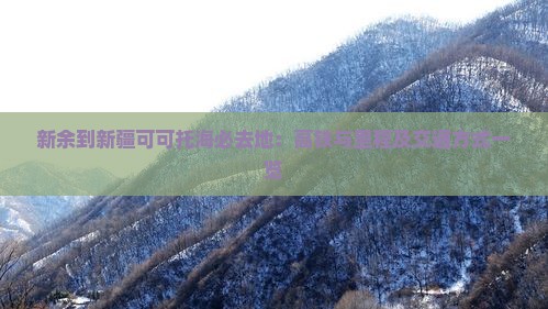 新余到新疆可可托海必去地：高铁与里程及交通方式一览