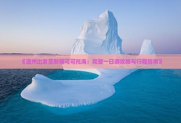 《温州出发至新疆可可托海：完整一日游攻略与行程指南》