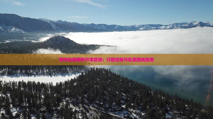 郑州去新疆布尔津旅游：行程攻略与机票路线指南