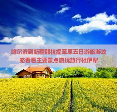 哈尔滨到新疆那拉提草原五日游旅游攻略看看主要景点游玩旅行社伊犁
