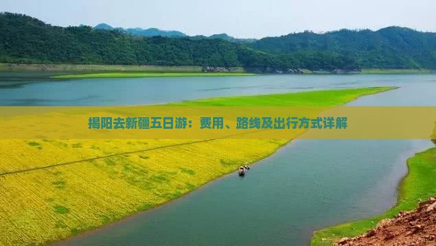 揭阳去新疆五日游：费用、路线及出行方式详解