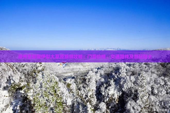 潮州至新疆伊犁大草原旅游攻略：门票价格、交通路线及游玩贴士