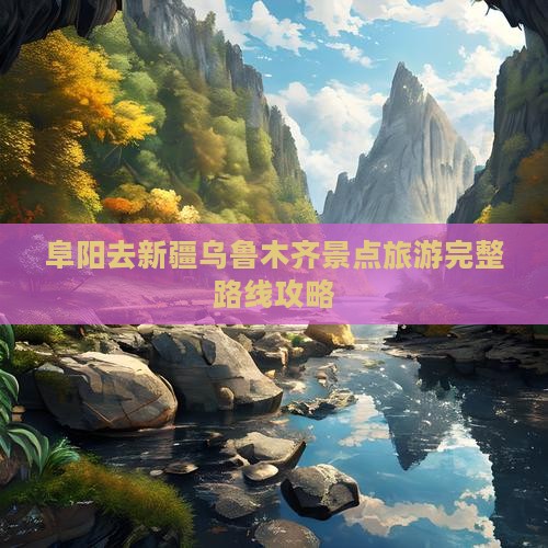 阜阳去新疆乌鲁木齐景点旅游完整路线攻略
