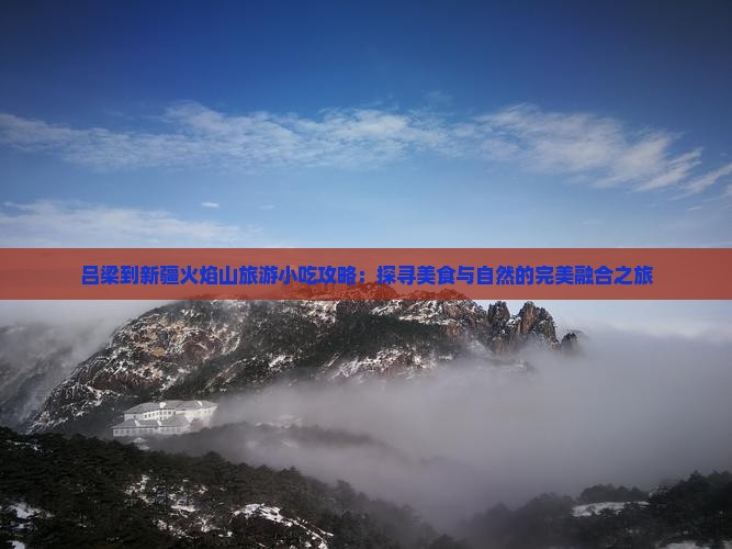 吕梁到新疆火焰山旅游小吃攻略：探寻美食与自然的完美融合之旅