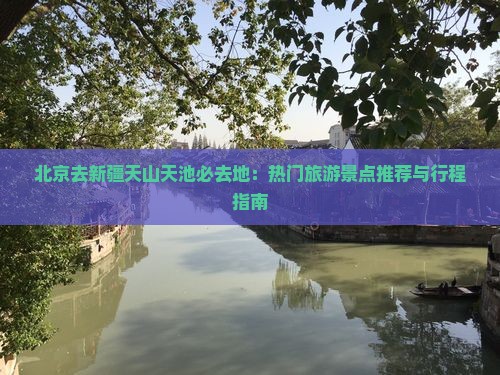 北京去新疆天山天池必去地：热门旅游景点推荐与行程指南