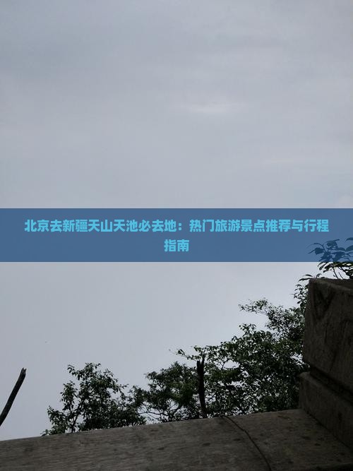 北京去新疆天山天池必去地：热门旅游景点推荐与行程指南