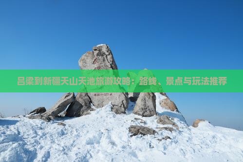 吕梁到新疆天山天池旅游攻略：路线、景点与玩法推荐
