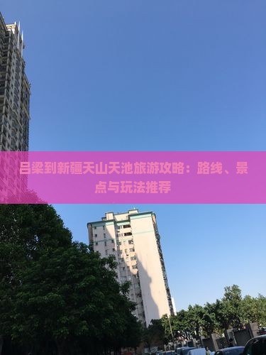 吕梁到新疆天山天池旅游攻略：路线、景点与玩法推荐