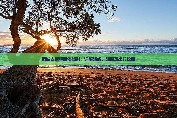 诸城去新疆团体旅游：详解路线、距离及出行攻略