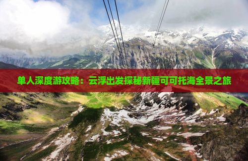 单人深度游攻略：云浮出发探秘新疆可可托海全景之旅