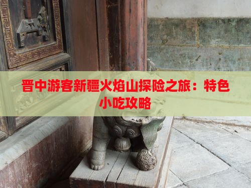 晋中游客新疆火焰山探险之旅：特色小吃攻略