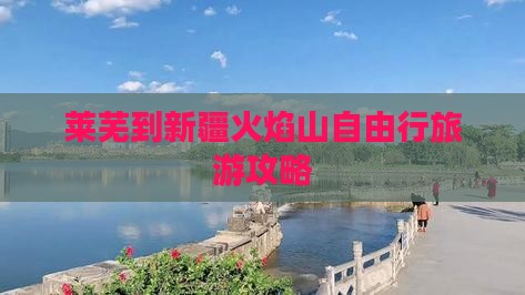 莱芜到新疆火焰山自由行旅游攻略