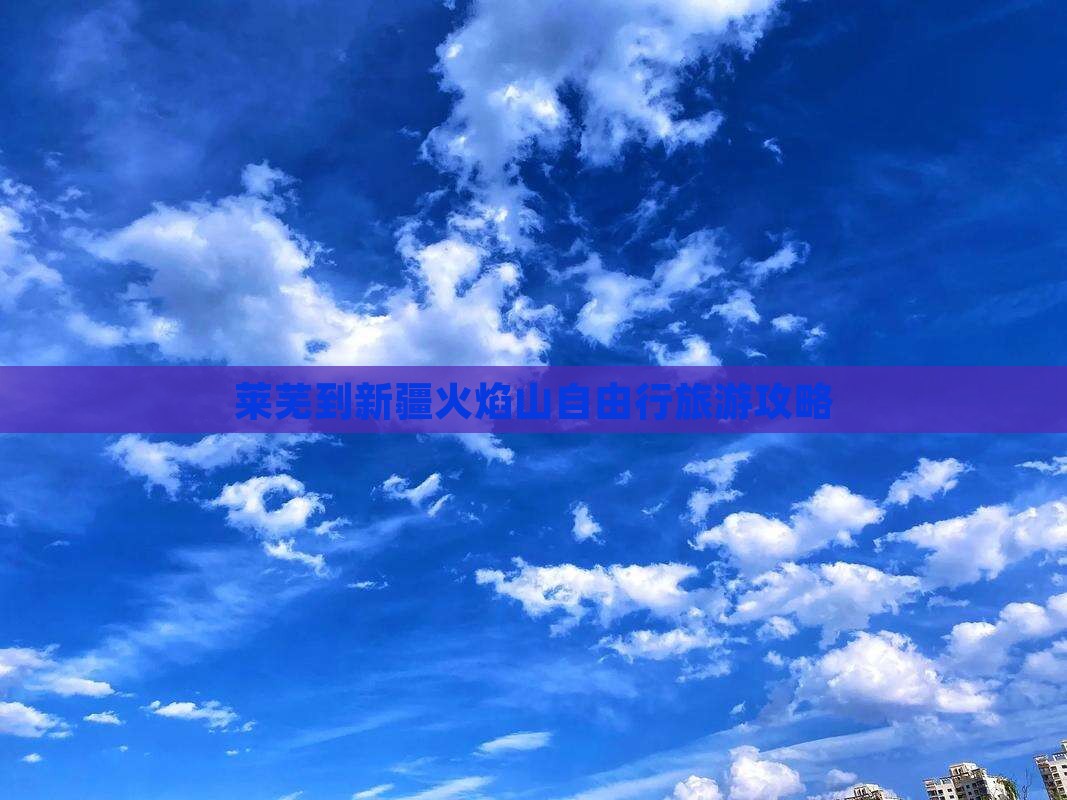 莱芜到新疆火焰山自由行旅游攻略