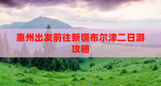 惠州出发前往新疆布尔津二日游攻略