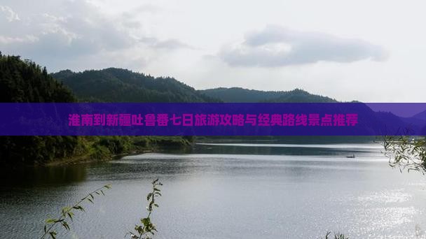 淮南到新疆吐鲁番七日旅游攻略与经典路线景点推荐