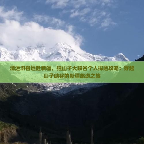 清远游客远赴新疆，独山子大峡谷个人探险攻略：穿越山子峡谷的新疆旅游之旅
