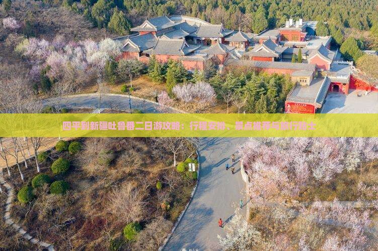 四平到新疆吐鲁番二日游攻略：行程安排、景点推荐与旅行贴士