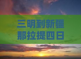 三明到新疆那拉提四日游路线及里程