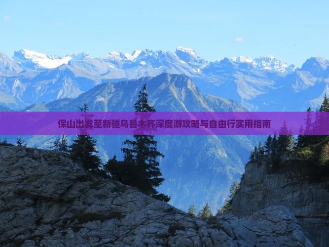 保山出发至新疆乌鲁木齐深度游攻略与自由行实用指南