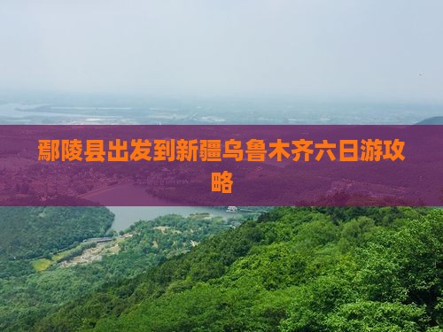 鄢陵县出发到新疆乌鲁木齐六日游攻略