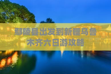 鄢陵县出发到新疆乌鲁木齐六日游攻略