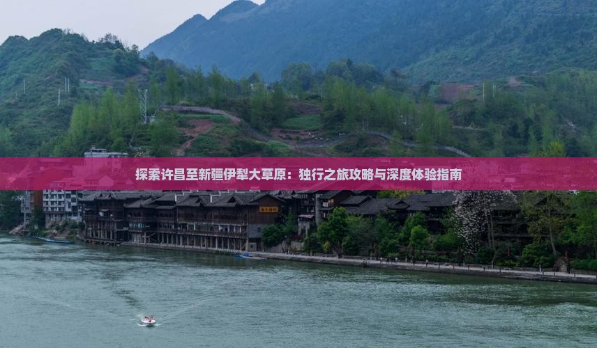 探索许昌至新疆伊犁大草原：独行之旅攻略与深度体验指南