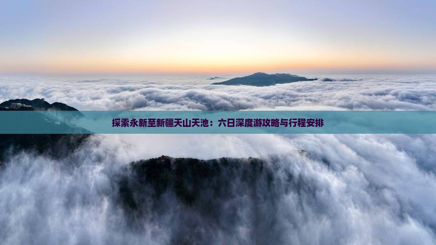 探索永新至新疆天山天池：六日深度游攻略与行程安排