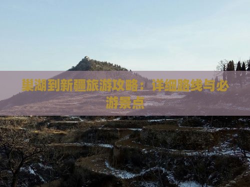 巢湖到新疆旅游攻略：详细路线与必游景点