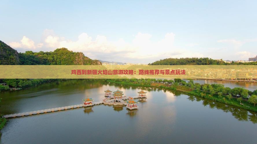 鸡西到新疆火焰山旅游攻略：路线推荐与景点玩法