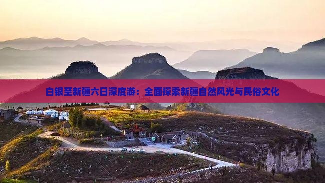 白银至新疆六日深度游：全面探索新疆自然风光与民俗文化