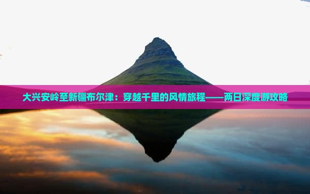 大兴安岭至新疆布尔津：穿越千里的风情旅程——两日深度游攻略
