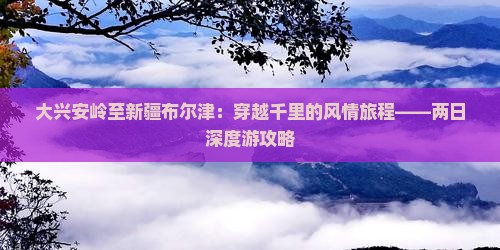 大兴安岭至新疆布尔津：穿越千里的风情旅程——两日深度游攻略