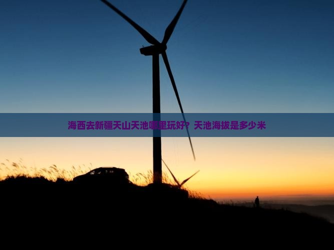 海西去新疆天山天池哪里玩好？天池海拔是多少米