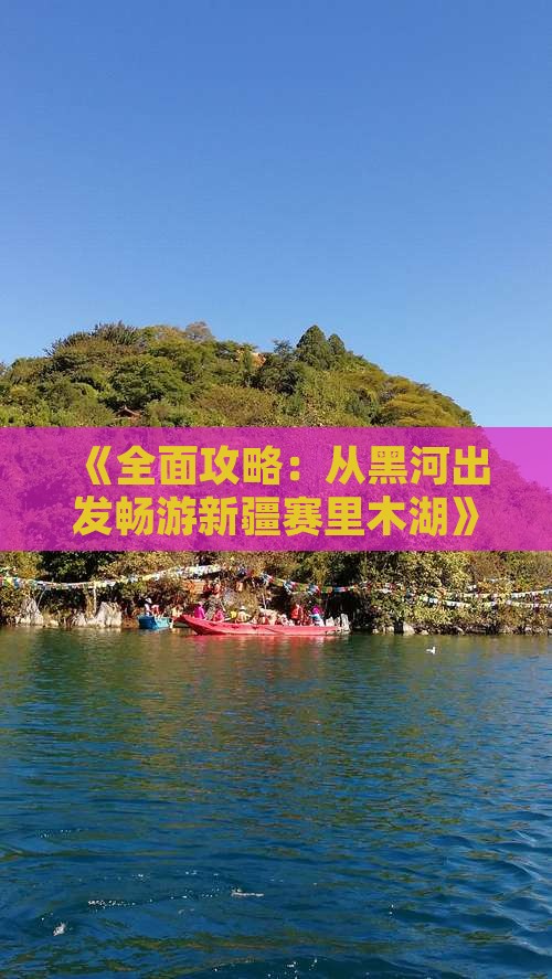 《全面攻略：从黑河出发畅游新疆赛里木湖》