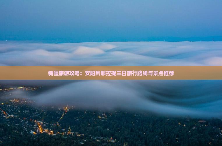 新疆旅游攻略：安阳到那拉提三日旅行路线与景点推荐