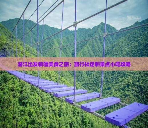 潜江出发新疆美食之旅：旅行社定制景点小吃攻略