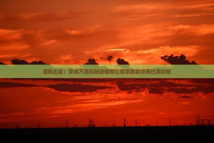 霍邱出发：穿越万里探秘新疆那拉提草原精华两日游攻略