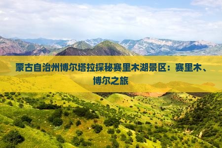蒙古自治州博尔塔拉探秘赛里木湖景区：赛里木、博尔之旅