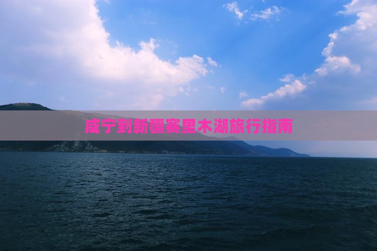 咸宁到新疆赛里木湖旅行指南