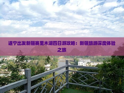 遂宁出发新疆赛里木湖四日游攻略:新疆旅游深度体验之旅 遂宁出发新疆赛里木湖四日游攻略:新疆旅游深度体验之旅