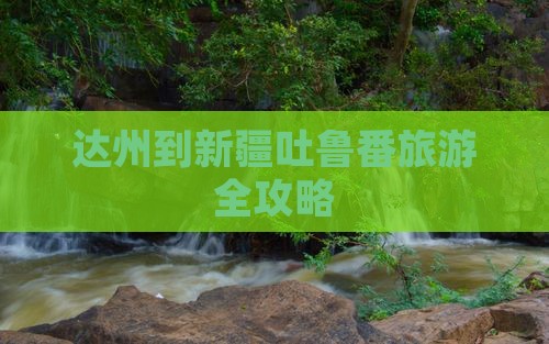 达州到新疆吐鲁番旅游全攻略 达州到新疆吐鲁番旅游全攻略